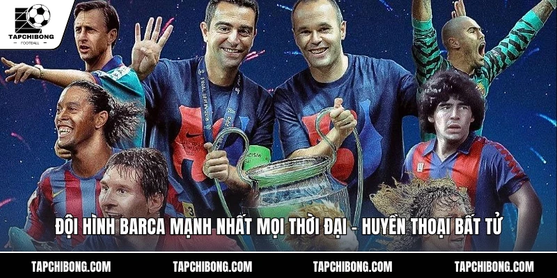 Đội Hình Barca Mạnh Nhất Mọi Thời Đại - Huyền Thoại Bất Tử