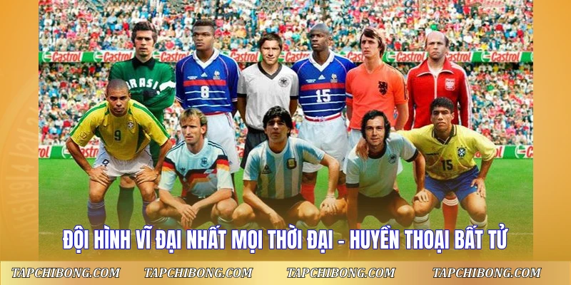 Đội Hình Vĩ Đại Nhất Mọi Thời Đại – Huyền Thoại Bất Tử Đội Hình Vĩ Đại Nhất Mọi Thời Đại - Huyền Thoại Bất Tử